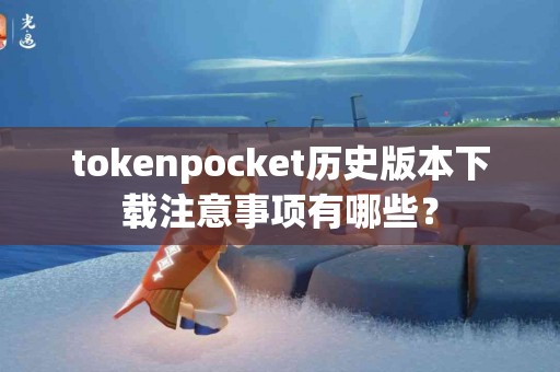 tokenpocket历史版本下载注意事项有哪些？