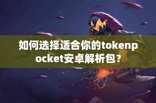 如何选择适合你的tokenpocket安卓解析包？