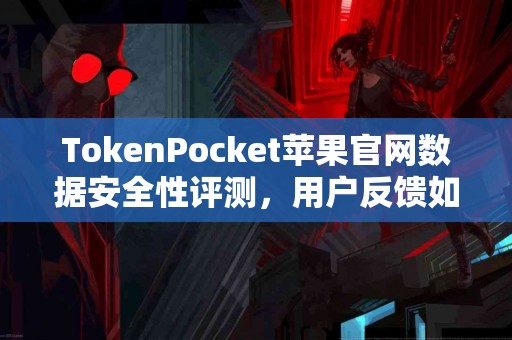 TokenPocket苹果官网数据安全性评测，用户反馈如何？