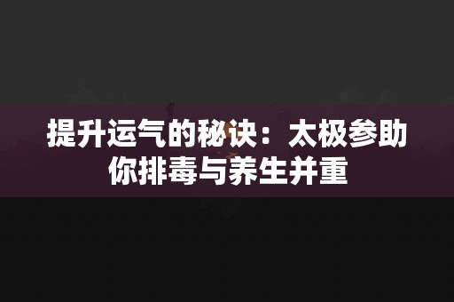 提升运气的秘诀：太极参助你排毒与养生并重