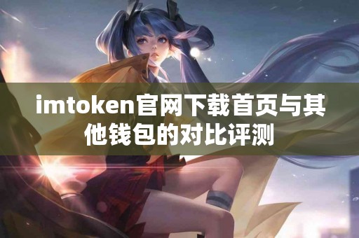 imtoken官网下载首页与其他钱包的对比评测