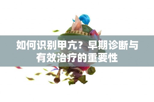如何识别甲亢？早期诊断与有效治疗的重要性