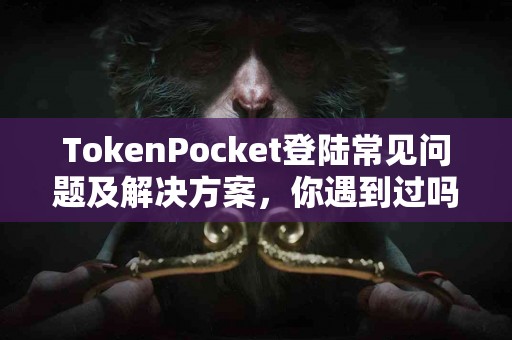 TokenPocket登陆常见问题及解决方案，你遇到过吗？