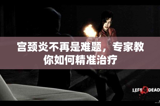 宫颈炎不再是难题，专家教你如何精准治疗