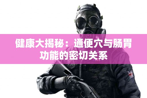 健康大揭秘：通便穴与肠胃功能的密切关系