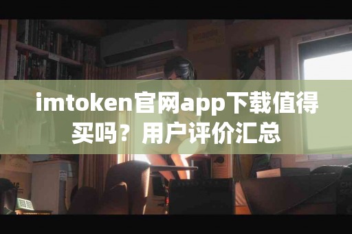 imtoken官网app下载值得买吗？用户评价汇总