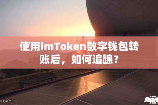 使用imToken数字钱包转账后，如何追踪？