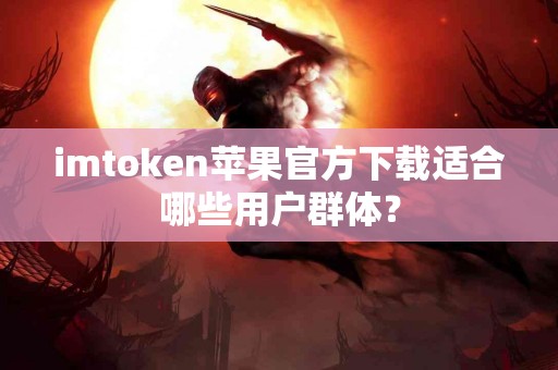 imtoken苹果官方下载适合哪些用户群体？