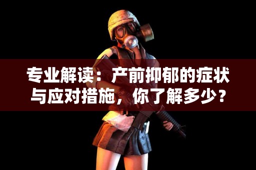 专业解读：产前抑郁的症状与应对措施，你了解多少？