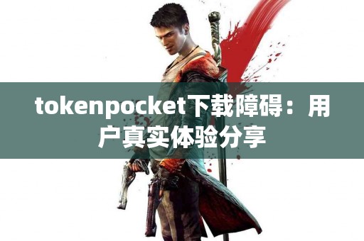 tokenpocket下载障碍：用户真实体验分享
