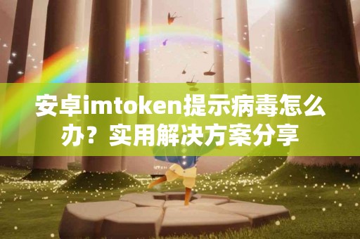 安卓imtoken提示病毒怎么办？实用解决方案分享