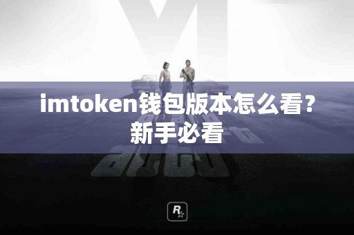 imtoken钱包版本怎么看？新手必看
