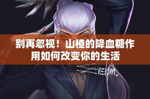别再忽视！山楂的降血糖作用如何改变你的生活