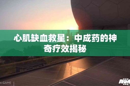心肌缺血救星：中成药的神奇疗效揭秘