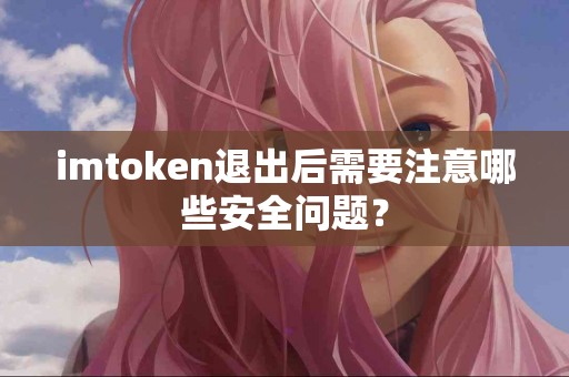 imtoken退出后需要注意哪些安全问题？