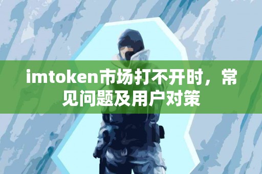 imtoken市场打不开时，常见问题及用户对策