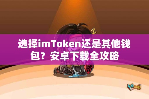 选择imToken还是其他钱包？安卓下载全攻略