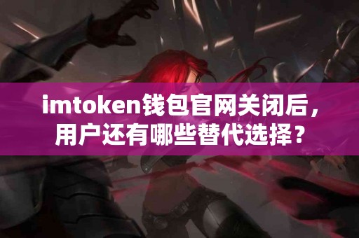imtoken钱包官网关闭后，用户还有哪些替代选择？