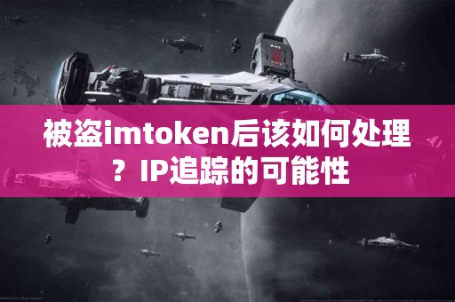 被盗imtoken后该如何处理？IP追踪的可能性