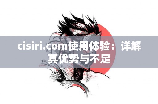 cisiri.com使用体验：详解其优势与不足
