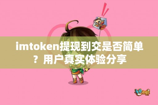 imtoken提现到交是否简单？用户真实体验分享