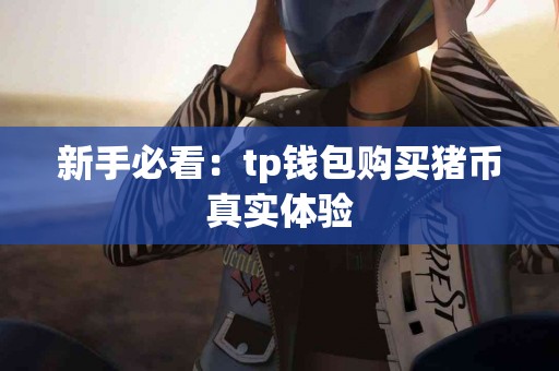 新手必看:tp钱包购买猪币真实体验 新手必看:tp钱包购买猪币真实体验