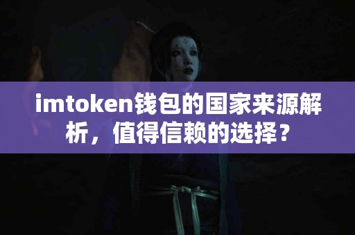 imtoken钱包的国家来源解析，值得信赖的选择？