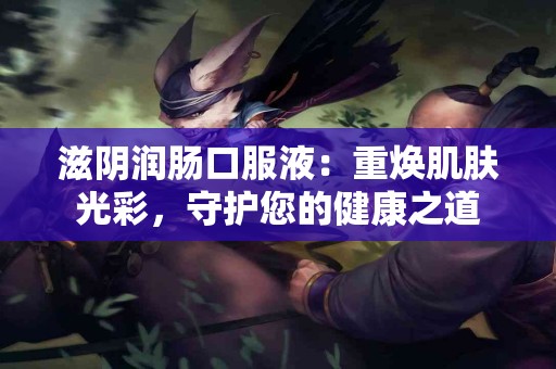 滋阴润肠口服液：重焕肌肤光彩，守护您的健康之道