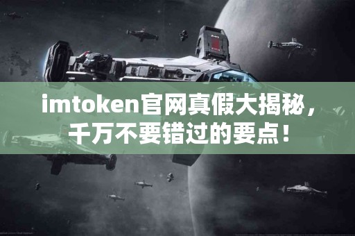 imtoken官网真假大揭秘，千万不要错过的要点！