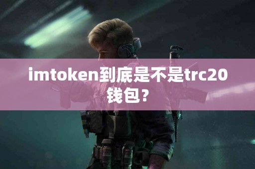imtoken到底是不是trc20钱包？