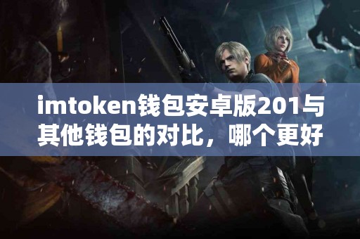 imtoken钱包安卓版201与其他钱包的对比，哪个更好？