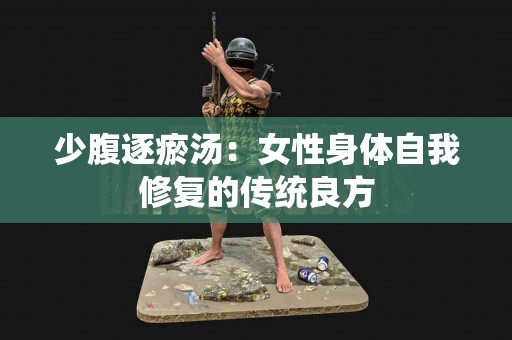 少腹逐瘀汤：女性身体自我修复的传统良方