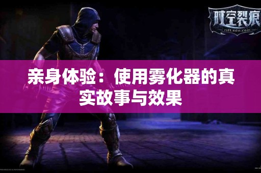 亲身体验：使用雾化器的真实故事与效果