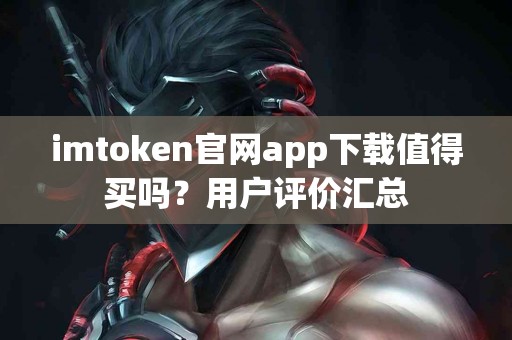 imtoken官网app下载值得买吗？用户评价汇总