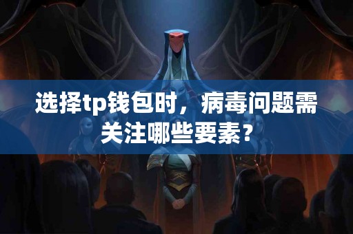 选择tp钱包时，病毒问题需关注哪些要素？