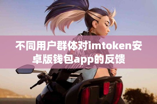 不同用户群体对imtoken安卓版钱包app的反馈