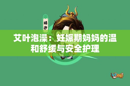 艾叶泡澡：妊娠期妈妈的温和舒缓与安全护理