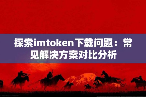 探索imtoken下载问题：常见解决方案对比分析