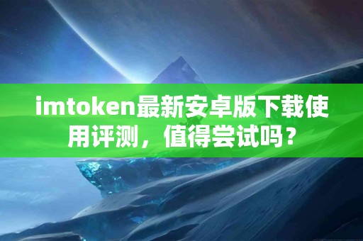 imtoken最新安卓版下载使用评测，值得尝试吗？