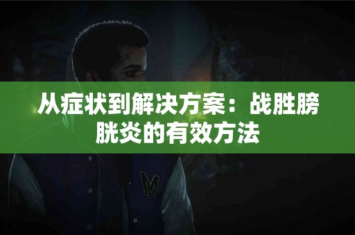 从症状到解决方案：战胜膀胱炎的有效方法