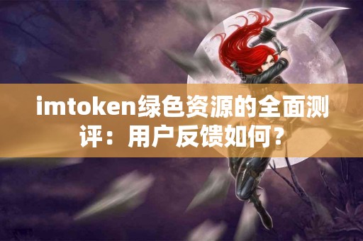 imtoken绿色资源的全面测评：用户反馈如何？