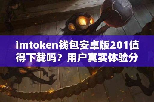 imtoken钱包安卓版201值得下载吗？用户真实体验分享