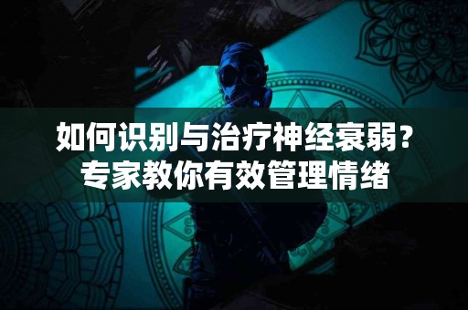 如何识别与治疗神经衰弱？专家教你有效管理情绪