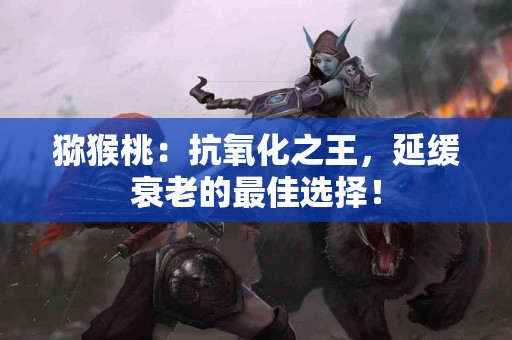 猕猴桃：抗氧化之王，延缓衰老的最佳选择！