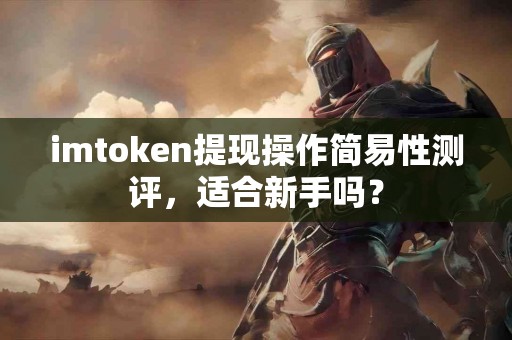 imtoken提现操作简易性测评，适合新手吗？