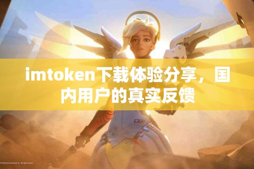 imtoken下载体验分享，国内用户的真实反馈