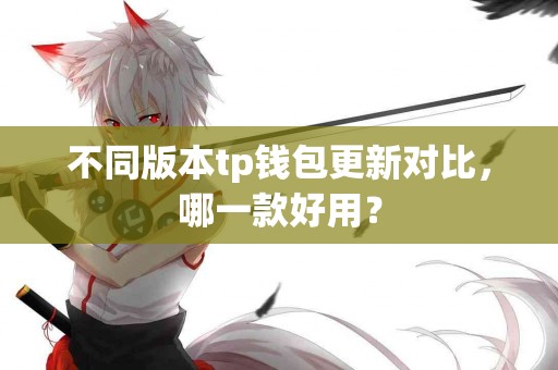 不同版本tp钱包更新对比，哪一款好用？