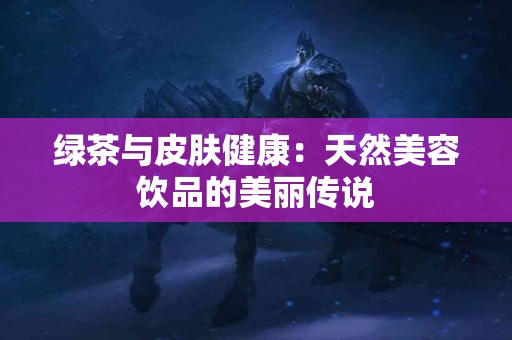 绿茶与皮肤健康：天然美容饮品的美丽传说