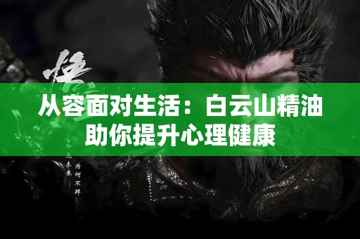 从容面对生活：白云山精油助你提升心理健康