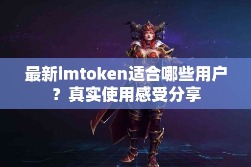 最新imtoken适合哪些用户？真实使用感受分享